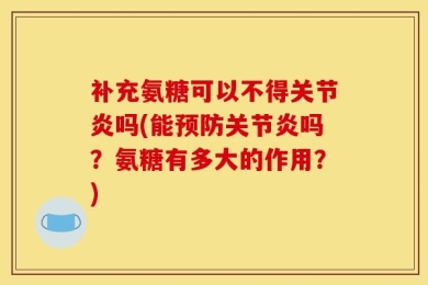 补充氨糖可以不得关节炎吗(能预防关节炎吗？氨糖有多大的作用？)