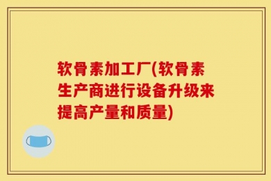 软骨素加工厂(软骨素生产商进行设备升级来提高产量和质量)