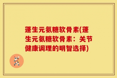 蓬生元氨糖软骨素(蓬生元氨糖软骨素：关节健康调理的明智选择)
