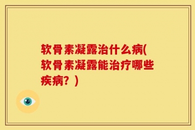 软骨素凝露治什么病(软骨素凝露能治疗哪些疾病？)