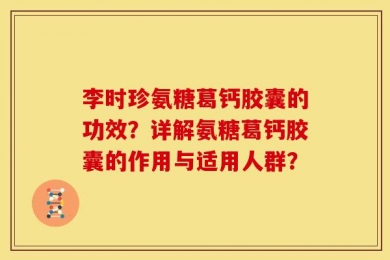 李时珍氨糖葛钙胶囊的功效？详解氨糖葛钙胶囊的作用与适用人群？