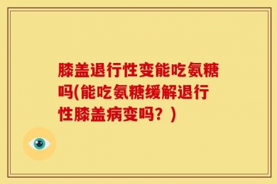 膝盖退行性变能吃氨糖吗(能吃氨糖缓解退行性膝盖病变吗？)