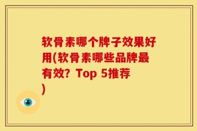 软骨素哪个牌子效果好用(软骨素哪些品牌最有效？Top 5推荐)
