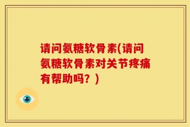 请问氨糖软骨素(请问氨糖软骨素对关节疼痛有帮助吗？)