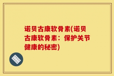 诺贝古康软骨素(诺贝古康软骨素：保护关节健康的秘密)