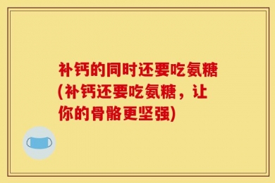 补钙的同时还要吃氨糖(补钙还要吃氨糖，让你的骨骼更坚强)