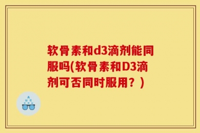 软骨素和d3滴剂能同服吗(软骨素和D3滴剂可否同时服用？)