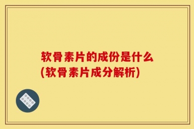 软骨素片的成份是什么(软骨素片成分解析)