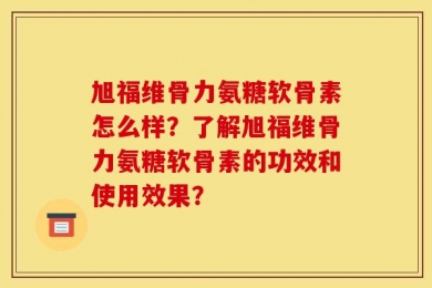 旭福维骨力氨糖软骨素怎么样？了解旭福维骨力氨糖软骨素的功效和使用效果？