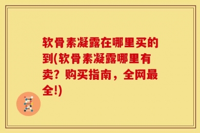 软骨素凝露在哪里买的到(软骨素凝露哪里有卖？购买指南，全网最全!)