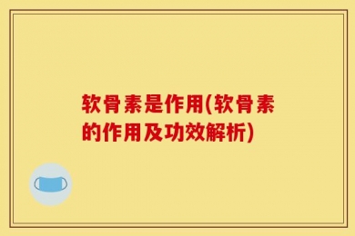 软骨素是作用(软骨素的作用及功效解析)