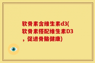 软骨素含维生素d3(软骨素搭配维生素D3，促进骨骼健康)