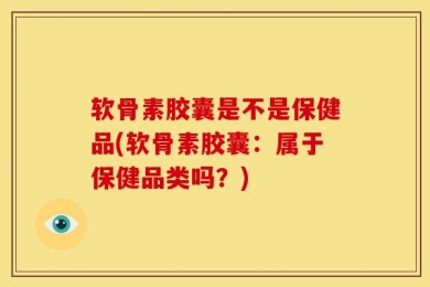 软骨素胶囊是不是保健品(软骨素胶囊：属于保健品类吗？)