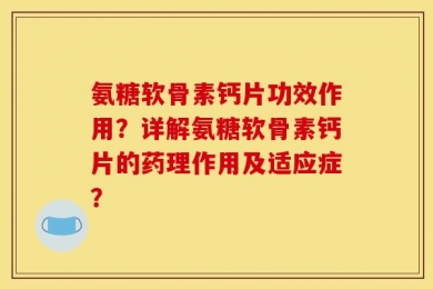 氨糖软骨素钙片功效作用？详解氨糖软骨素钙片的药理作用及适应症？