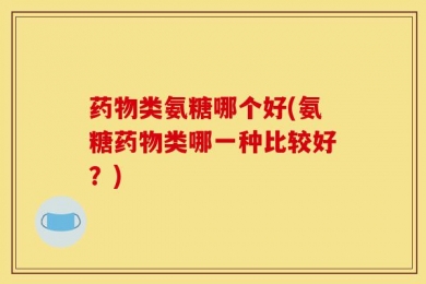 药物类氨糖哪个好(氨糖药物类哪一种比较好？)