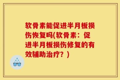 软骨素能促进半月板损伤恢复吗(软骨素：促进半月板损伤修复的有效辅助治疗？)
