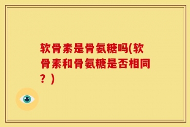 软骨素是骨氨糖吗(软骨素和骨氨糖是否相同？)