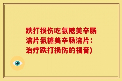跌打损伤吃氨糖美辛肠溶片氨糖美辛肠溶片：治疗跌打损伤的福音)