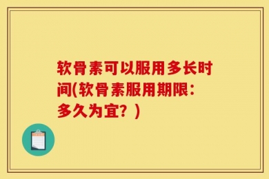 软骨素可以服用多长时间(软骨素服用期限：多久为宜？)
