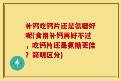 补钙吃钙片还是氨糖好呢(食用补钙再好不过，吃钙片还是氨糖更佳？简明区分)