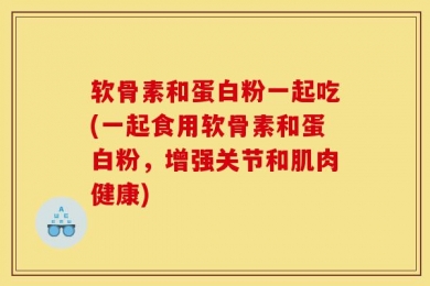 软骨素和蛋白粉一起吃(一起食用软骨素和蛋白粉，增强关节和肌肉健康)