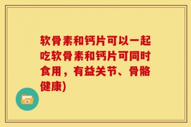 软骨素和钙片可以一起吃软骨素和钙片可同时食用，有益关节、骨骼健康)