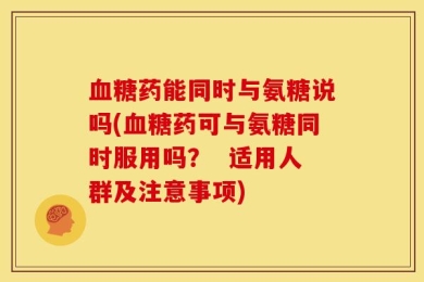 血糖药能同时与氨糖说吗(血糖药可与氨糖同时服用吗？  适用人群及注意事项)