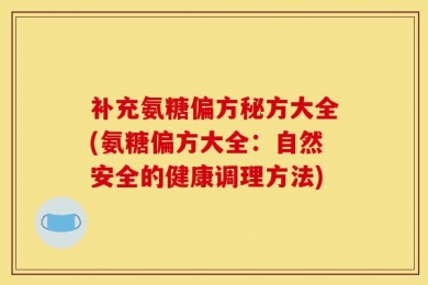 补充氨糖偏方秘方大全(氨糖偏方大全：自然安全的健康调理方法)