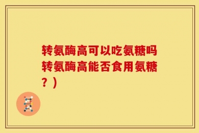 转氨酶高可以吃氨糖吗转氨酶高能否食用氨糖？)
