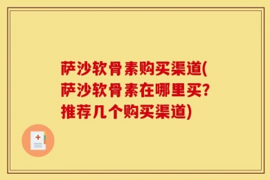 萨沙软骨素购买渠道(萨沙软骨素在哪里买？推荐几个购买渠道)