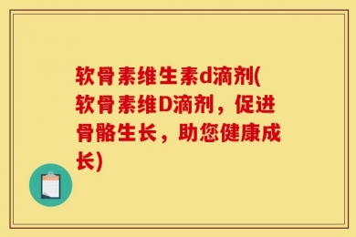 软骨素维生素d滴剂(软骨素维D滴剂，促进骨骼生长，助您健康成长)