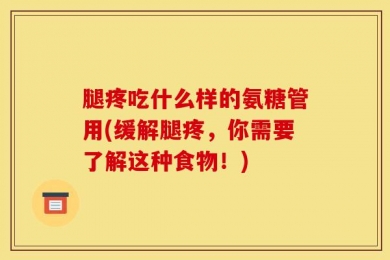 腿疼吃什么样的氨糖管用(缓解腿疼，你需要了解这种食物！)