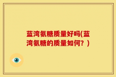 蓝湾氨糖质量好吗(蓝湾氨糖的质量如何？)