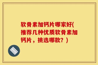 软骨素加钙片哪家好(推荐几种优质软骨素加钙片，挑选哪款？)