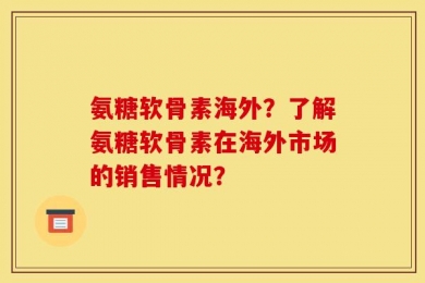 氨糖软骨素海外？了解氨糖软骨素在海外市场的销售情况？