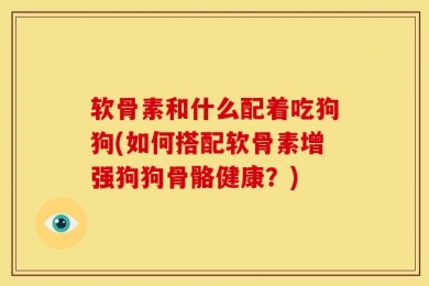 软骨素和什么配着吃狗狗(如何搭配软骨素增强狗狗骨骼健康？)