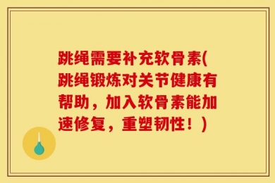 跳绳需要补充软骨素(跳绳锻炼对关节健康有帮助，加入软骨素能加速修复，重塑韧性！)