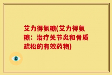 艾力得氨糖(艾力得氨糖：治疗关节炎和骨质疏松的有效药物)