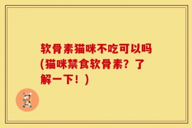 软骨素猫咪不吃可以吗(猫咪禁食软骨素？了解一下！)