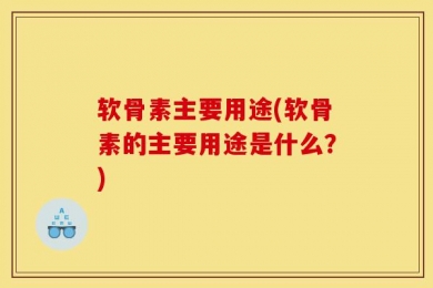 软骨素主要用途(软骨素的主要用途是什么？)