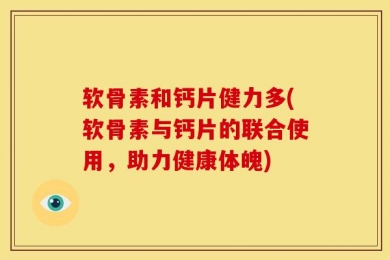 软骨素和钙片健力多(软骨素与钙片的联合使用，助力健康体魄)