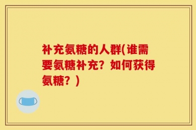 补充氨糖的人群(谁需要氨糖补充？如何获得氨糖？)