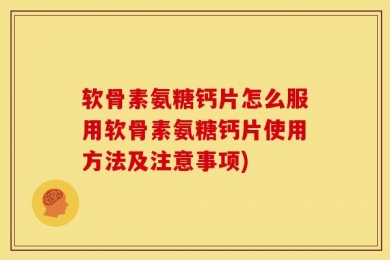 软骨素氨糖钙片怎么服用软骨素氨糖钙片使用方法及注意事项)