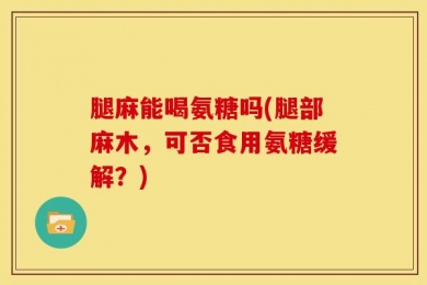 腿麻能喝氨糖吗(腿部麻木，可否食用氨糖缓解？)