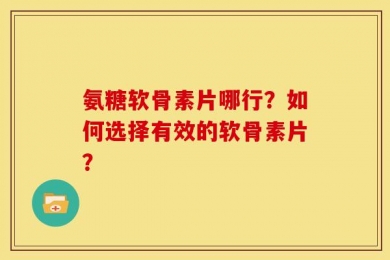 氨糖软骨素片哪行？如何选择有效的软骨素片？