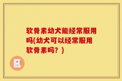软骨素幼犬能经常服用吗(幼犬可以经常服用软骨素吗？)