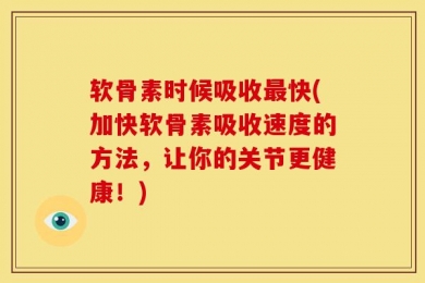 软骨素时候吸收最快(加快软骨素吸收速度的方法，让你的关节更健康！)