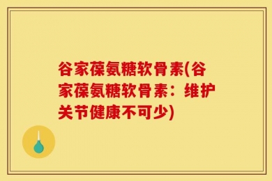谷家葆氨糖软骨素(谷家葆氨糖软骨素：维护关节健康不可少)