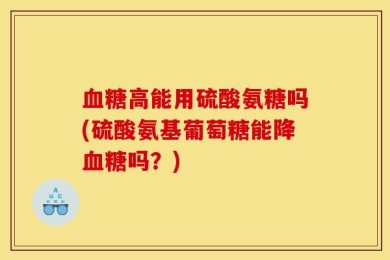 血糖高能用硫酸氨糖吗(硫酸氨基葡萄糖能降血糖吗？)