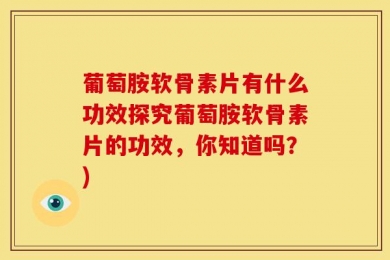 葡萄胺软骨素片有什么功效探究葡萄胺软骨素片的功效，你知道吗？)